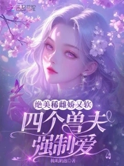绝美稀雌娇又软，四个兽夫强制爱绝美稀雌娇又软，四个兽夫强制爱