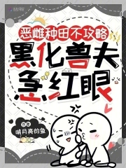 恶雌种田不攻略，黑化兽夫急红眼恶雌种田不攻略，黑化兽夫急红眼